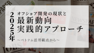 2025年オフショア開発の現状と最新動向、実践的アプローチ：ベトナム活用視点から