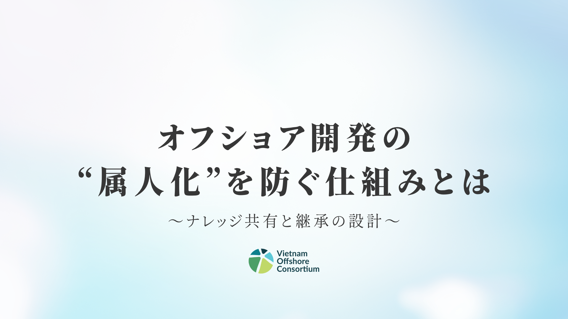 オフショア開発の“属人化”を防ぐ仕組みとは―ナレッジ共有と継承の設計―